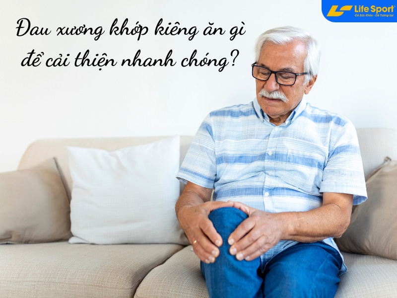 Đau xương khớp kiêng ăn gì để cải thiện nhanh chóng